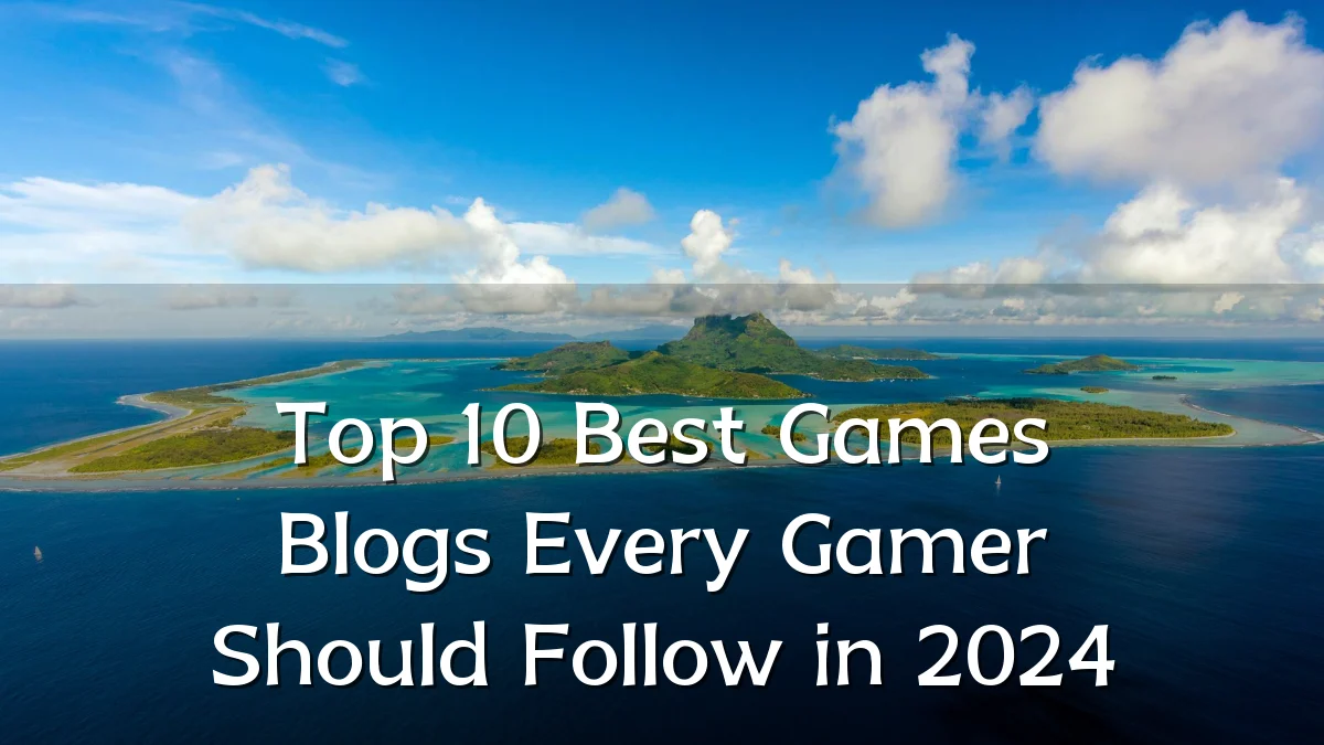 Top 10 Best Games Blogs Every Gamer Should Follow in 2024