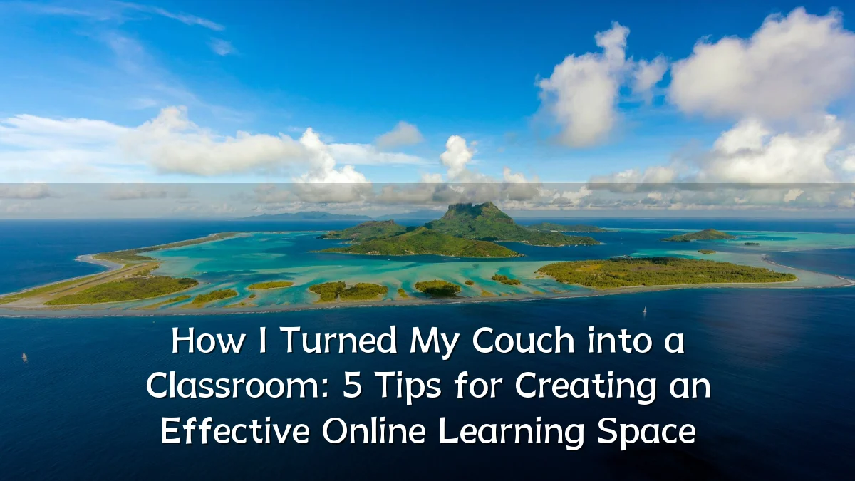 How I Turned My Couch into a Classroom: 5 Tips for Creating an Effective Online Learning Space