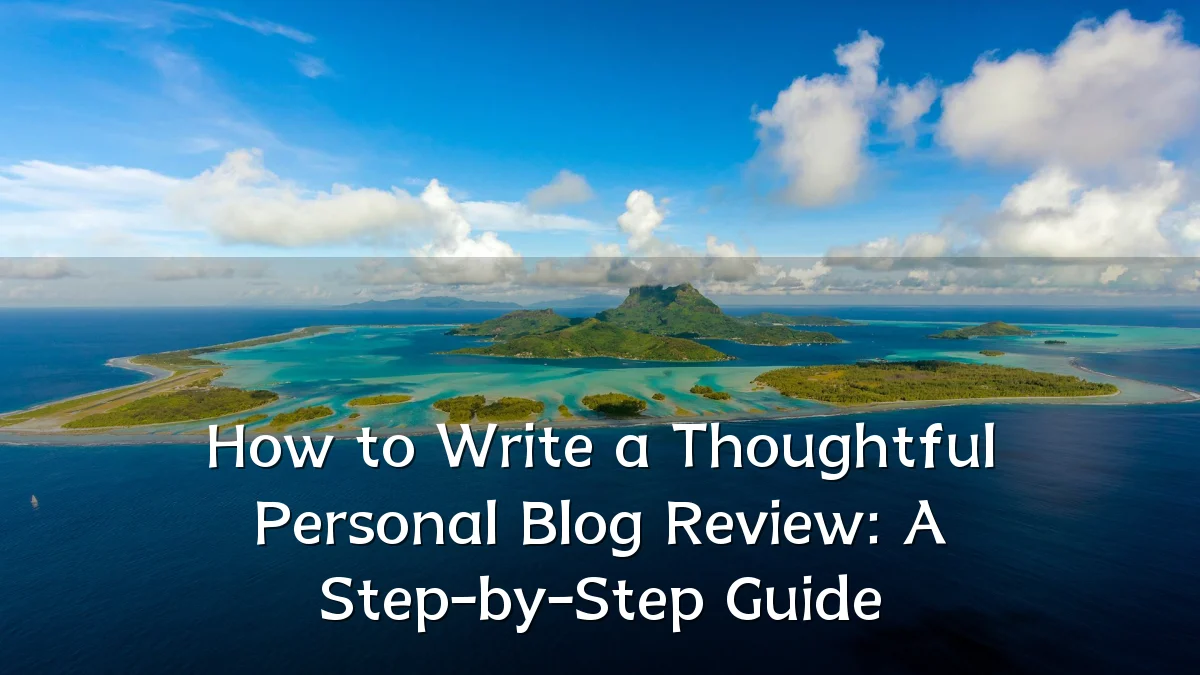 How to Write a Thoughtful Personal Blog Review: A Step-by-Step Guide