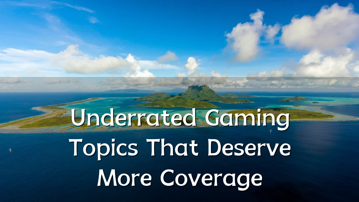 Underrated Gaming Topics That Deserve More Coverage